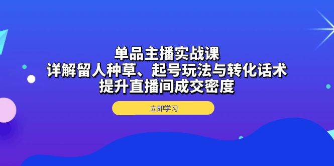 单品主播实战课：详解留人种草、起号玩法与转化话术，提升直播间成交密度-宇文网创