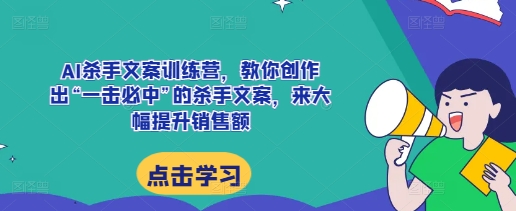 AI杀手文案训练营，教你创作出“一击必中”的杀手文案，来大幅提升销售额-宇文网创