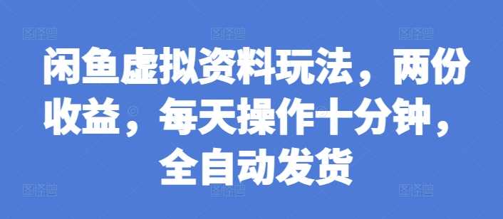 闲鱼虚拟资料玩法，两份收益，每天操作十分钟，全自动发货【揭秘】-宇文网创