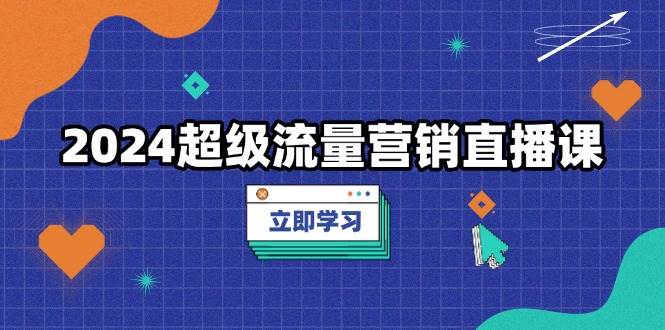 2024超级流量营销直播课，低成本打法，提升流量转化率，案例拆解爆款-宇文网创