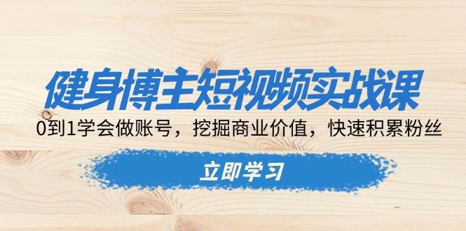 健身博主短视频实战课：0到1学会做账号，挖掘商业价值，快速积累粉丝-宇文网创