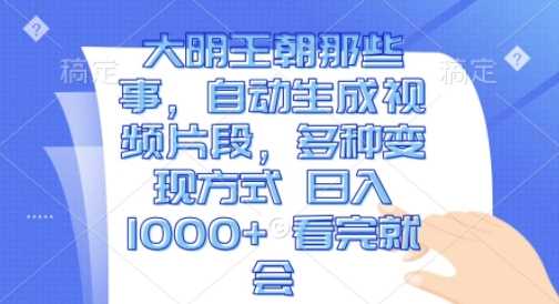 大明王朝那些事，自动生成视频片段，多种变现方式 日入1k 看完就会【揭秘】-宇文网创