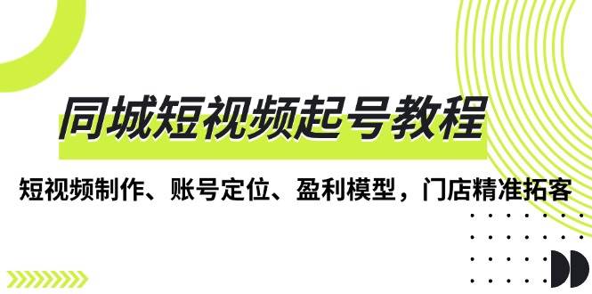 同城短视频起号教程，短视频制作、账号定位、盈利模型，门店精准拓客-宇文网创