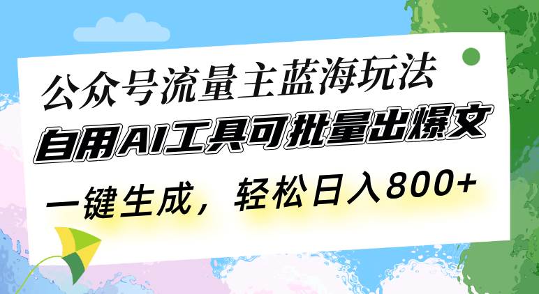 公众号流量主蓝海玩法 自用AI工具可批量出爆文，一键生成，轻松日入800-宇文网创