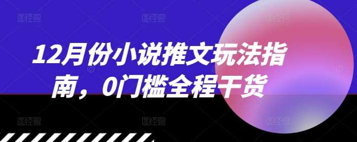 12月份小说推文玩法指南，0门槛全程干货-宇文网创