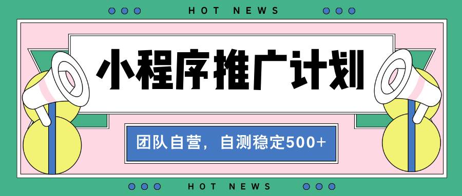 【小程序推广计划】全自动裂变，自测收益稳定在500-2000+-宇文网创