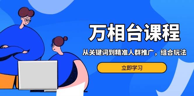 万相台课程：从关键词到精准人群推广，组合玩法高效应对多场景电商营销…-宇文网创