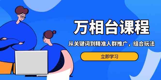 万相台课程：从关键词到精准人群推广，组合玩法高效应对多场景电商营销-宇文网创