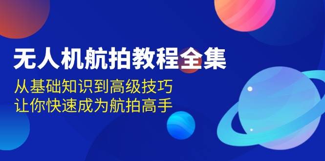 无人机航拍教程全集，从基础知识到高级技巧，让你快速成为航拍高手-宇文网创