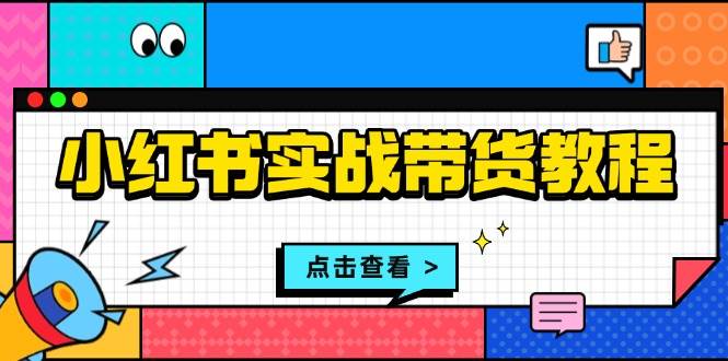 小红书实战带货教程：从开店到选品、笔记制作、发货、售后等全方位指导-宇文网创