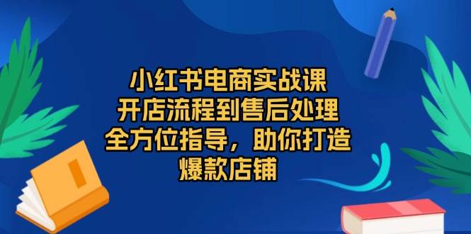 小红书电商实战课，开店流程到售后处理，全方位指导，助你打造爆款店铺-宇文网创