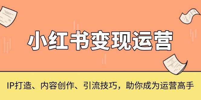 小红书变现运营，IP打造、内容创作、引流技巧，助你成为运营高手-宇文网创