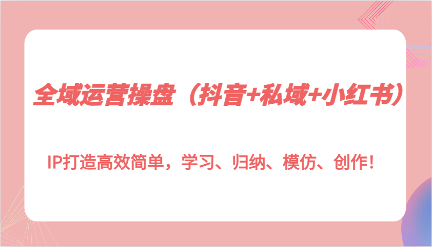 全域运营操盘（抖音+私域+小红书）IP打造高效简单，学习、归纳、模仿、创作！-宇文网创