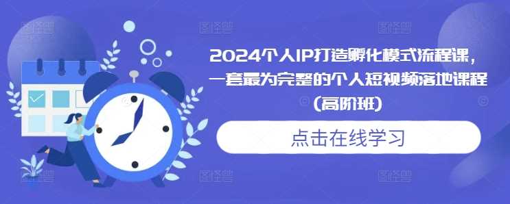 2024个人IP打造孵化模式流程课，一套最为完整的个人短视频落地课程(高阶班)-宇文网创