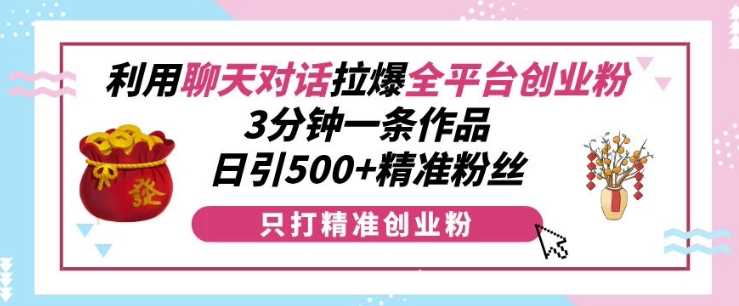 利用聊天对话拉爆全平台创业粉，3分钟一条作品，日引500+精准粉丝-宇文网创