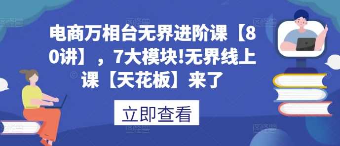 电商万相台无界进阶课【80讲】，7大模块!无界线上课【天花板】来了-宇文网创