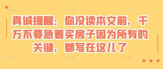 某付费文章：真诚提醒：你没读本文前，千万不要急着买房子因为所有的关键，都写在这儿了-宇文网创