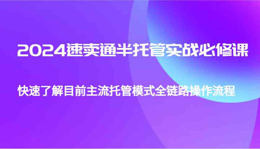 2024速卖通半托管从0到1实战必修课，帮助你快速了解目前主流托管模式全链路操作流程-宇文网创