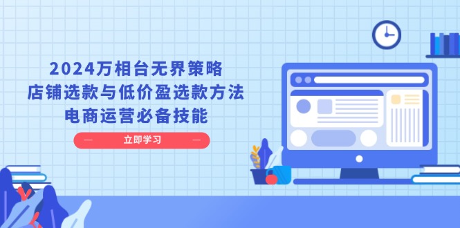 2024万相台无界策略，店铺选款与低价盈选款方法，电商运营必备技能-宇文网创