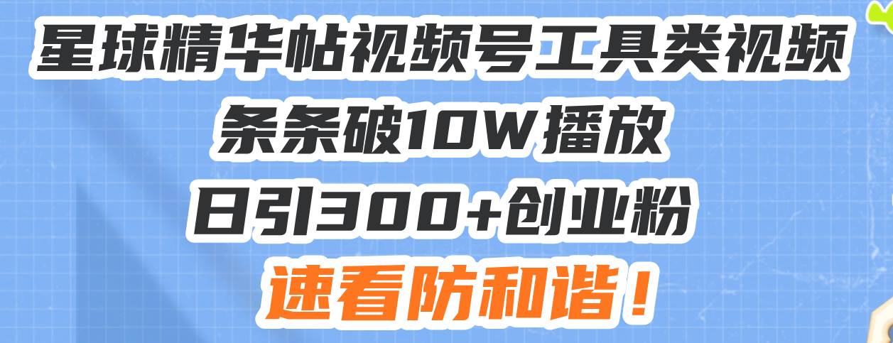 星球精华帖视频号工具类视频条条破10W播放日引300+创业粉，速看防和谐！-宇文网创