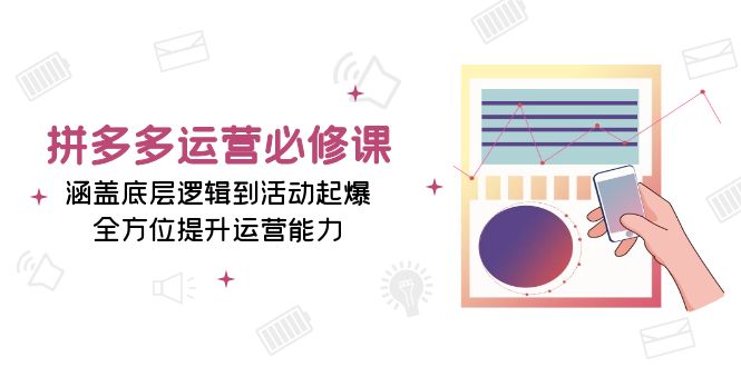 拼多多运营必修课：涵盖底层逻辑到活动起爆，全方位提升运营能力-宇文网创