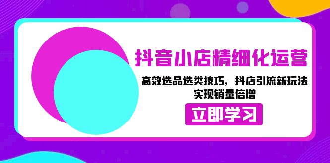 抖音小店精细化运营：高效选品选类技巧，抖店引流新玩法，实现销量倍增-宇文网创