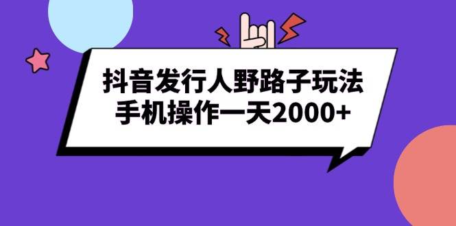 抖音发行人野路子玩法，手机操作一天2000+-宇文网创