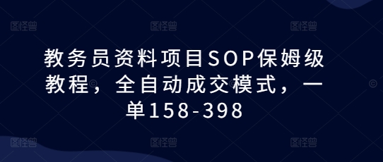 教务员资料项目SOP保姆级教程，全自动成交模式，一单158-398-宇文网创