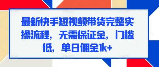 最新快手短视频带货完整实操流程，无需保证金，门槛低，单日佣金1k+-宇文网创