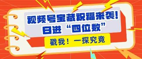 视频号宝藏祝福来袭，粉丝无忧扩张，带货效能翻倍，日进“四位数” 近在咫尺-宇文网创