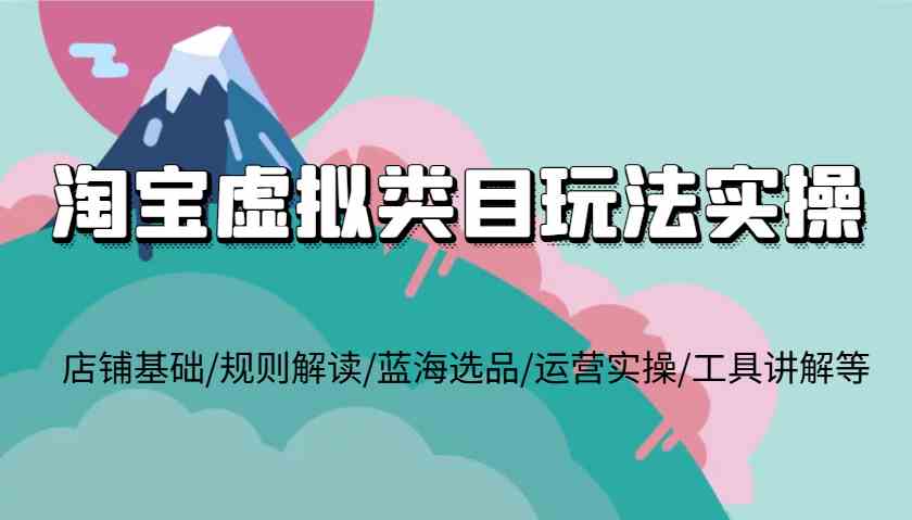 淘宝虚拟类目玩法实操，店铺基础/规则解读/蓝海选品/运营实操/工具讲解等-宇文网创