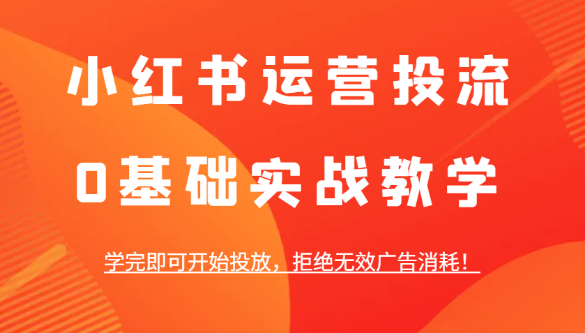 小红书运营投流，0基础实战教学，学完即可开始投放，拒绝无效广告消耗！-宇文网创