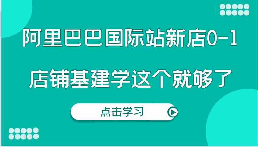 阿里巴巴国际站新店0-1，个人实践实操录制从0-1基建，店铺基建学这个就够了-宇文网创