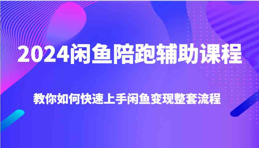 2024闲鱼陪跑辅助课程，教你如何快速上手闲鱼变现整套流程-宇文网创