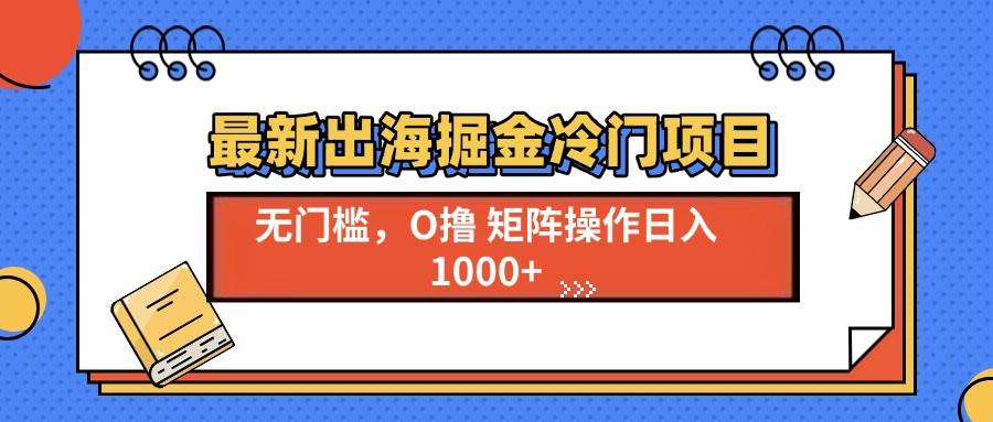 最新出海掘金冷门项目，单号日入1000+-宇文网创