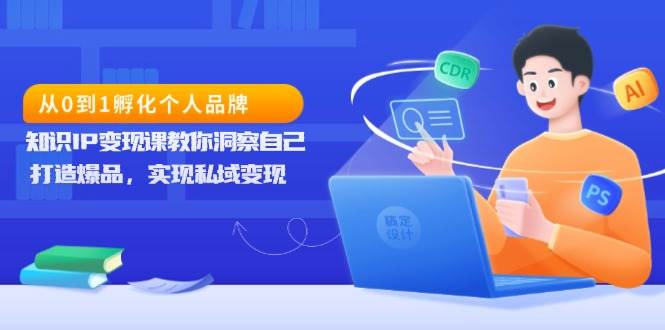 从0到1孵化个人品牌，知识IP变现课教你洞察自己，打造爆品，实现私域变现-宇文网创