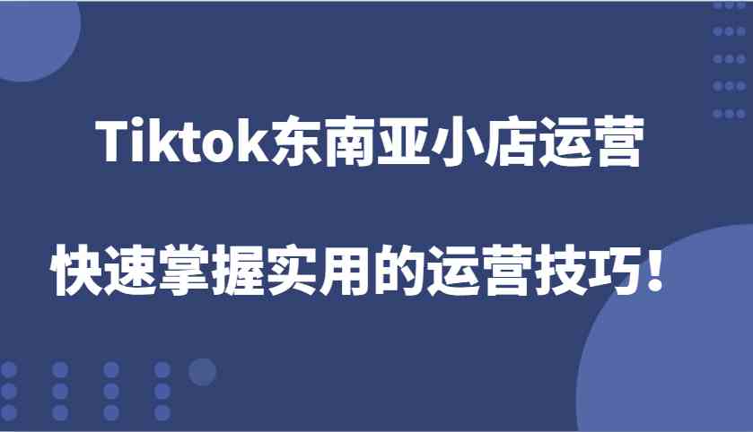 Tiktok东南亚小店运营，快速掌握实用的运营技巧！-宇文网创