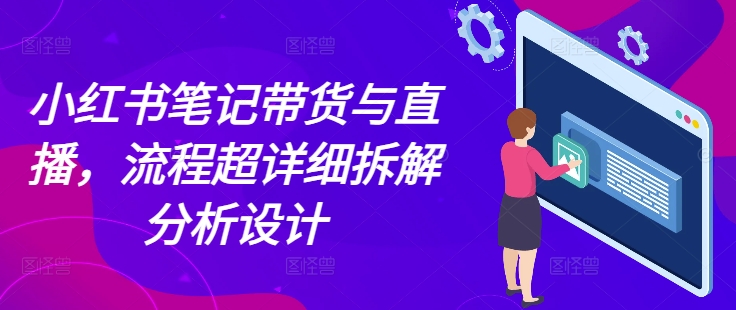 小红书笔记带货与直播，流程超详细拆解分析设计-宇文网创