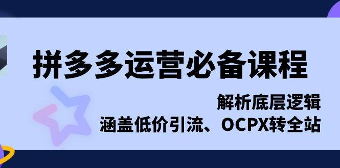 拼多多运营必备课程，解析底层逻辑，涵盖低价引流、OCPX转全站-宇文网创