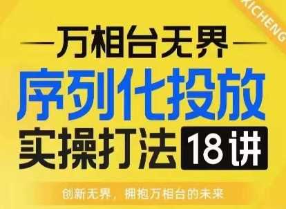 【万相台无界】序列化投放实操18讲线上实战班，淘系电商人的必修课-宇文网创