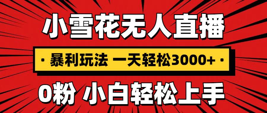 抖音小雪花无人直播，一天赚3000+，0粉手机可搭建，不违规不限流，小白…-宇文网创