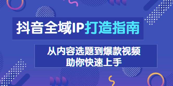 抖音全域IP打造指南，从内容选题到爆款视频，助你快速上手-宇文网创