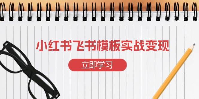 小红书飞书 模板实战变现：小红书快速起号，搭建一个赚钱的飞书模板-宇文网创