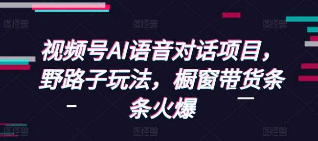 视频号AI语音对话项目，野路子玩法，橱窗带货条条火爆-宇文网创