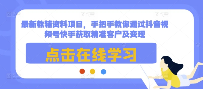 最新教辅资料项目，手把手教你通过抖音视频号快手获取精准客户及变现-宇文网创