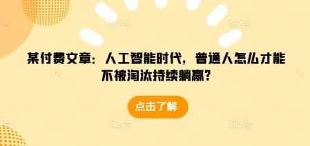 某付费文章：人工智能时代，普通人怎么才能不被淘汰持续躺赢?-宇文网创