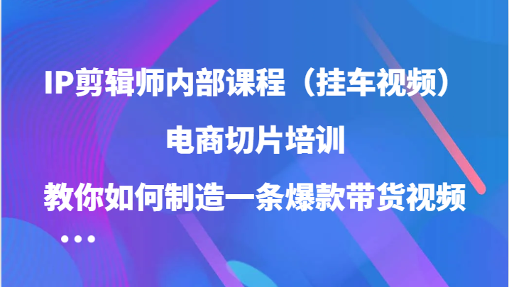 IP剪辑师内部课程（挂车视频），电商切片培训，教你如何制造一条爆款带货视频（更新）-宇文网创