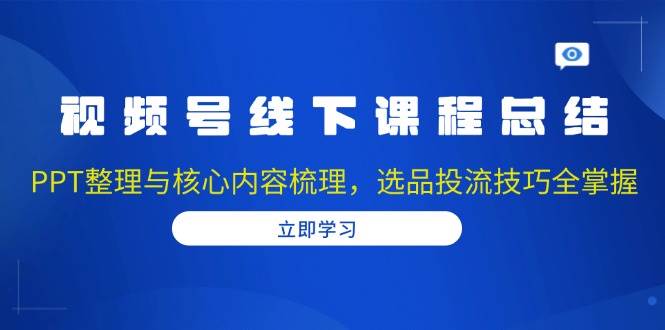 视频号线下课程总结：PPT整理与核心内容梳理，选品投流技巧全掌握-宇文网创