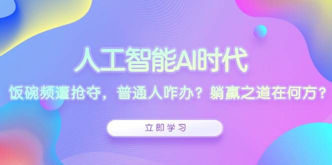 人工智能AI时代，饭碗频遭抢夺，普通人咋办？躺赢之道在何方？-宇文网创