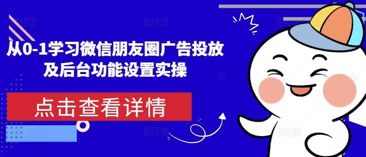 从0-1学习微信朋友圈广告投放及后台功能设置实操-宇文网创